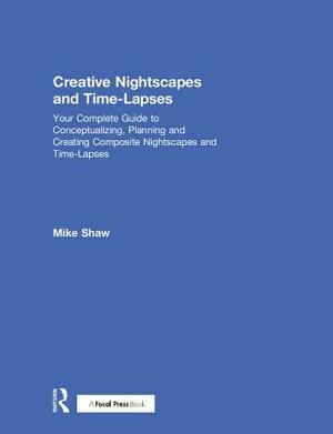 Creative Nightscapes and Time-Lapses: Your Complete Guide to Conceptualizing, Planning and Creating Composite Nightscapes and Time-Lapses by Mike Shaw