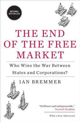 The End of the Free Market: Who Wins the War Between States and Corporations? by Ian Bremmer