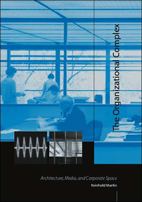 The Organizational Complex: Architecture, Media, and Corporate Space by Reinhold Martin