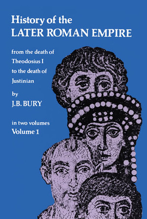 History of the Later Roman Empire: From the Death of Theodosius I to the Death of Justinian Volume 1 by John Bagnell Bury