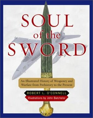 Soul of the Sword: An Illustrated History of Weaponry and Warfare from Prehistory to the Present by Robert L. O'Connell, John Batchelor