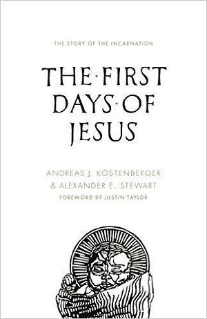 The First Days of Jesus by Alexander E. Stewart, Andreas J. Köstenberger, Andreas J. Köstenberger, Justin Taylor