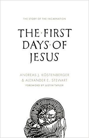 The First Days of Jesus by Justin Taylor, Andreas J. Köstenberger, Andreas J. Köstenberger, Alexander E. Stewart