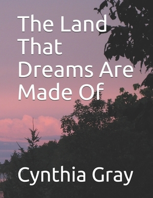 The Land That Dreams Are Made Of by Cynthia Gray