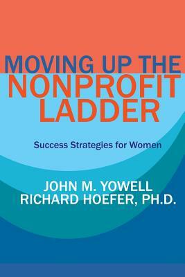 Moving Up the Nonprofit Ladder: Success Strategies for Women by John Yowell, Richard Hoefer