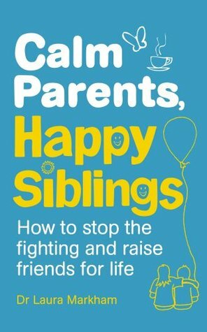 Calm Parents, Happy Siblings: How to stop the fighting and raise friends for life by Laura Markham