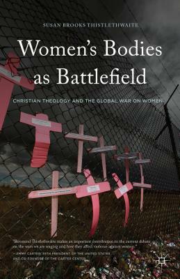 Women's Bodies as Battlefields: Christian Theology and the Global War on Women by Susan Brooks Thistlethwaite