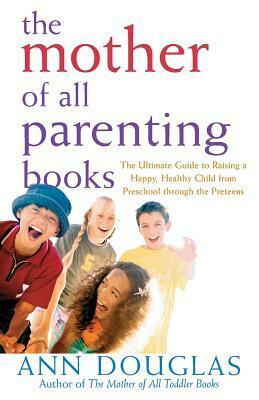 The Mother of All Parenting Books: The Ultimate Guide to Raising a Happy, Healthy Child from Preschool through the Preteens by Ann Douglas