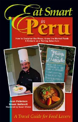 Eat Smart in Peru: How to Decipher the Menu, Know the Market Foods & Embark on a Tasting Adventure by Brook Soltvedt, Joan Peterson