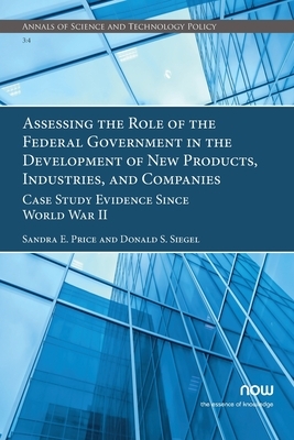 Assessing the Role of the Federal Government in the Development of New Products, Industries, and Companies: Case Study Evidence Since World War II by Sandra E. Price, Donald S. Siegel