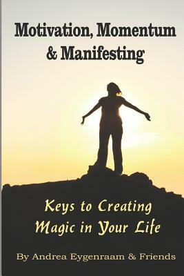 Motivation, Momentum and Manifesting: Keys to Creating Magic in Your Life by Andrea Eygenraam, And Friends