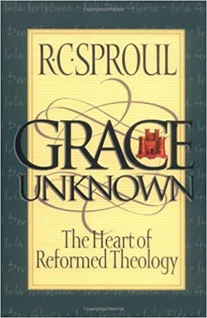 Grace Unknown: The Heart of Reformed Theology by R.C. Sproul