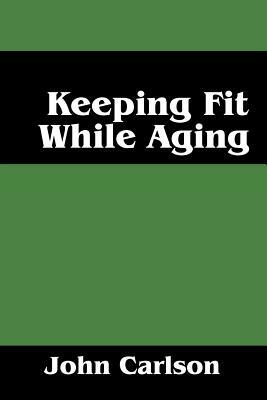 Keeping Fit While Aging by John Carlson