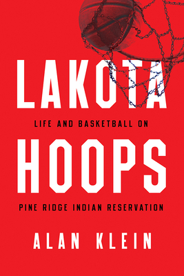 Lakota Hoops: Life and Basketball on Pine Ridge Indian Reservation by Alan Klein