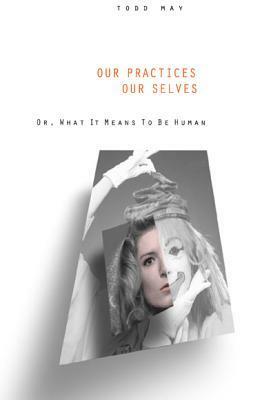 Our Practices, Our Selves: Or, What It Means to Be Human by Todd May