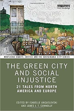 The Green City and Social Injustice: 21 Tales from North America and Europe by Isabelle Anguelovski, James J T Connolly