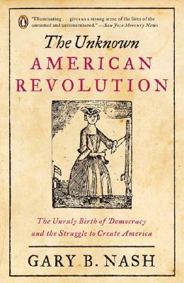 The Unknown American Revolution: The Unruly Birth of Democracy and the Struggle to Create America by Gary B. Nash