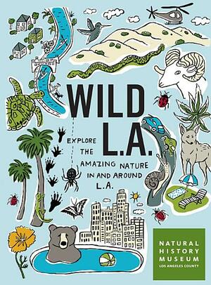 Wild La: Explore the Amazing Nature in and Around Los Angeles by Natural History Museum of Los Angeles County