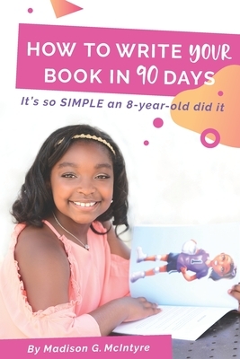 How to Write Your Book in 90 Days: It's so SIMPLE an 8-year-old did It by Madison G. McIntyre