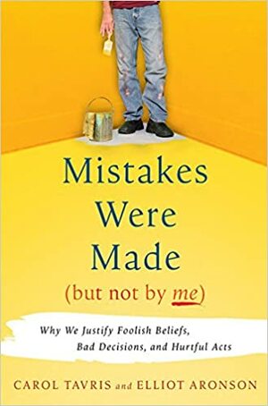 Mistakes Were Made (But Not by Me): Why We Justify Foolish Beliefs, Bad Decisions, and Hurtful Acts by Elliot Aronson, Carol Tavris