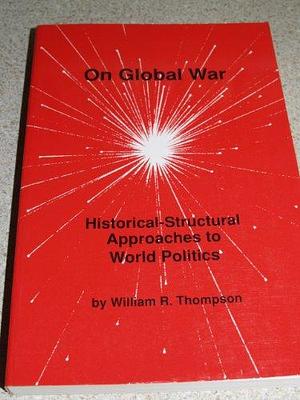 On Global War: Historical-structural Approaches to World Politics by William R. Thompson