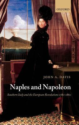 Naples and Napoleon: Southern Italy and the European Revolutions, 1780-1860 by John A. Davis