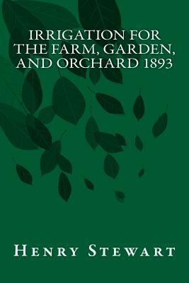 Irrigation for the Farm, Garden, and Orchard 1893 by Henry Stewart