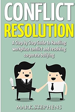 Conflict Resolution: 21 Step Guide to Handling workplace conflict and resolving corporate bullying by Mark Stephens