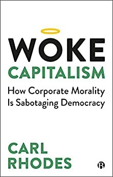 Woke Capitalism: How Corporate Morality is Sabotaging Democracy by Carl Rhodes
