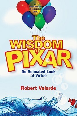 The Wisdom of Pixar: An Animated Look at Virtue by Robert Velarde
