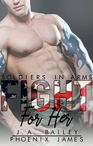 Fight For Her (Soldiers in Arms Book 1) by J.A. Bailey, Phoenix James