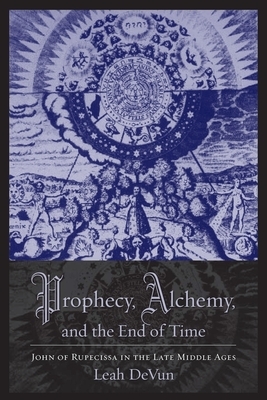 Prophecy, Alchemy, and the End of Time: John of Rupescissa in the Late Middle Ages by Leah Devun