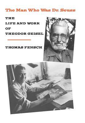 The Man Who Was Dr. Seuss: The Life and Work of Theodor Geisel by Thomas Fensch