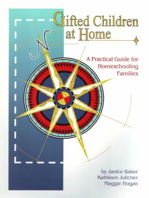 Gifted Children at Home: A Practical Guide for Homeschooling Families by Maggie S. Hogan, Kathleen Julicher, Janice Baker