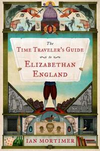 The Time Traveler's Guide to Elizabethan England by Ian Mortimer