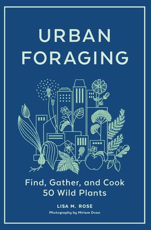 Urban Foraging: Find, Gather, and Eat 50 Wild Plants In Your Neighborhood by Lisa M. Rose