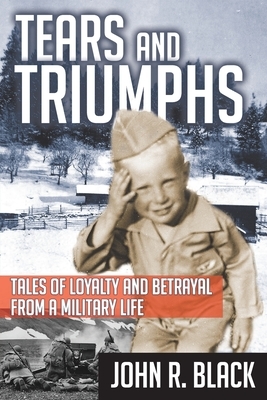 Tears and Triumphs: Tales of Loyalty and Betrayal from a Military Life by John R. Black