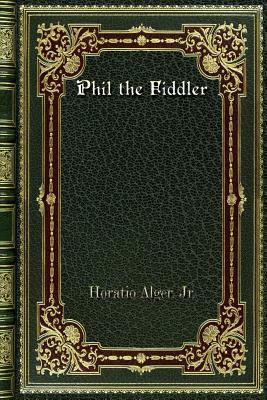 Phil the Fiddler: Or, the Story of a Young Street Musician by Horatio Alger Jr.