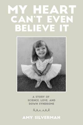 My Heart Can't Even Believe It: A Story of Science, Love, and Down Syndrome by Amy Silverman