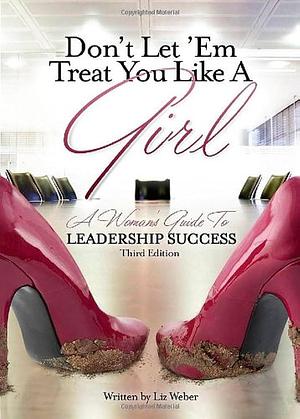 Don't Let 'Em Treat You Like A Girl: A Woman's Guide to Leadership Success by Liz Weber