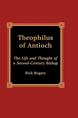 Theophilus of Antioch: The Life and Thought of a Second-Century Bishop by Rick Rogers