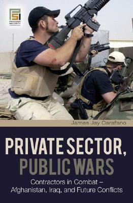 Private Sector, Public Wars: Contractors in Combat - Afghanistan, Iraq, and Future Conflicts by James Jay Carafano