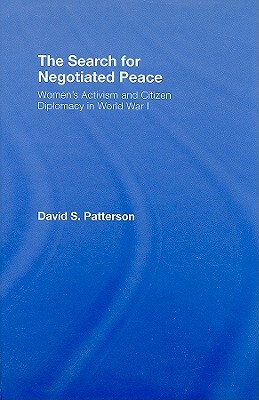 The Search for Negotiated Peace: Women's Activism and Citizen Diplomacy in World War I by David S. Patterson