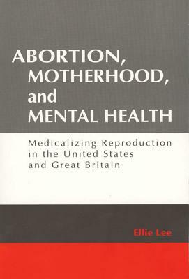 Abortion, Motherhood and Mental Health: Medicalizing Reproduction in the Us and Britain by Ellie Lee
