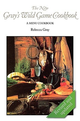 The New Gray's Wild Game Cookbook: A Menu Cookbook by Rebecca Gray