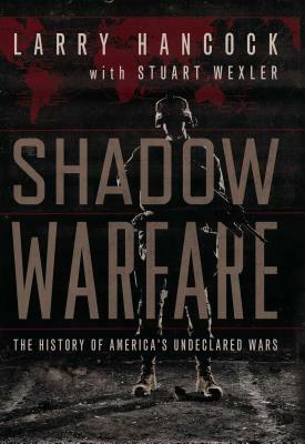 Shadow Warfare: The History of America's Undeclared Wars by Stuart Wexler, Larry Hancock