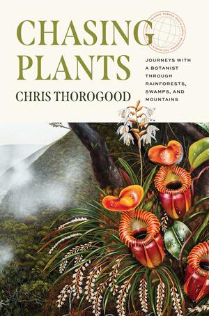 Chasing Plants: Journeys with a Botanist through Rainforests, Swamps, and Mountains by Chris Thorogood