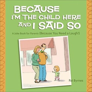 Because I'm the Child Here and I Said So: A Joke Book for Parents (Because You Need a Laugh!) by Pat Byrnes