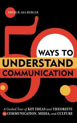 50 Ways to Understand Communication: A Guided Tour of Key Ideas and Theorists in Communication, Media, and Culture by Arthur Asa Berger