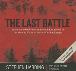The Last Battle: When U.S. and German Soldiers Joined Forces in the Waning Hours of World War II in Europe [With Bonus PDF] by Stephen Harding